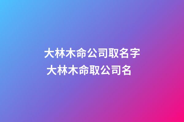 大林木命公司取名字 大林木命取公司名-第1張-公司起名-玄機(jī)派